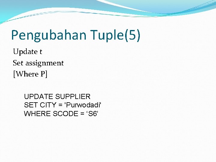 Pengubahan Tuple(5) Update t Set assignment [Where P] UPDATE SUPPLIER SET CITY = 'Purwodadi'