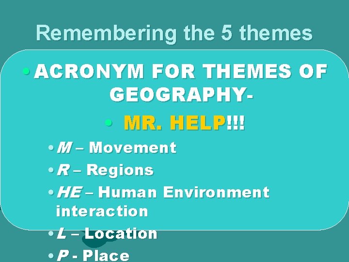 Remembering the 5 themes • ACRONYM FOR THEMES OF GEOGRAPHY • MR. HELP!!! •
