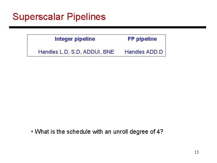 Superscalar Pipelines Integer pipeline FP pipeline Handles L. D, S. D, ADDUI, BNE Handles