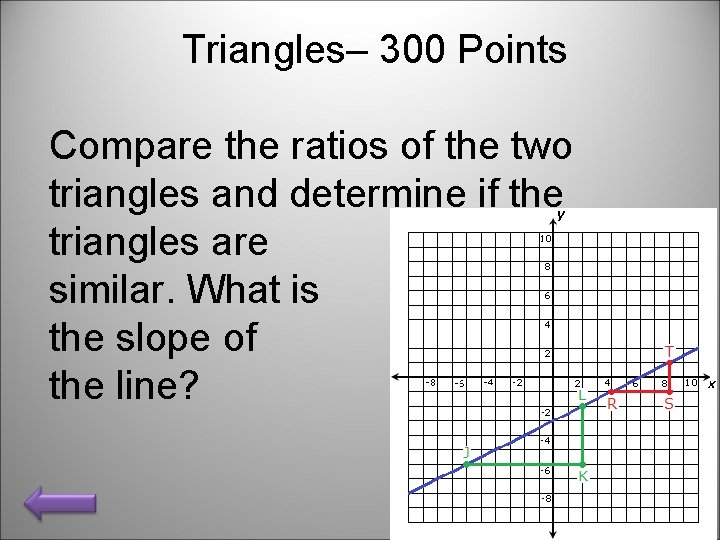 Triangles– 300 Points Compare the ratios of the two triangles and determine if the