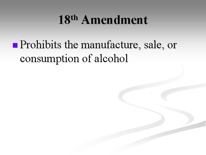 18 th Amendment n Prohibits the manufacture, sale, or consumption of alcohol 