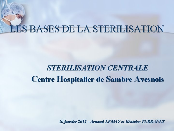LES BASES DE LA STERILISATION CENTRALE Centre Hospitalier de Sambre Avesnois 30 janvier 2012