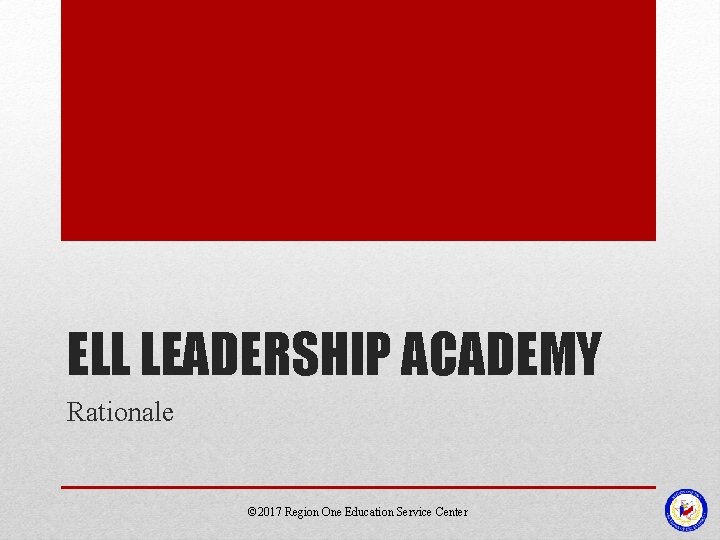 ELL LEADERSHIP ACADEMY Rationale © 2017 Region One Education Service Center 