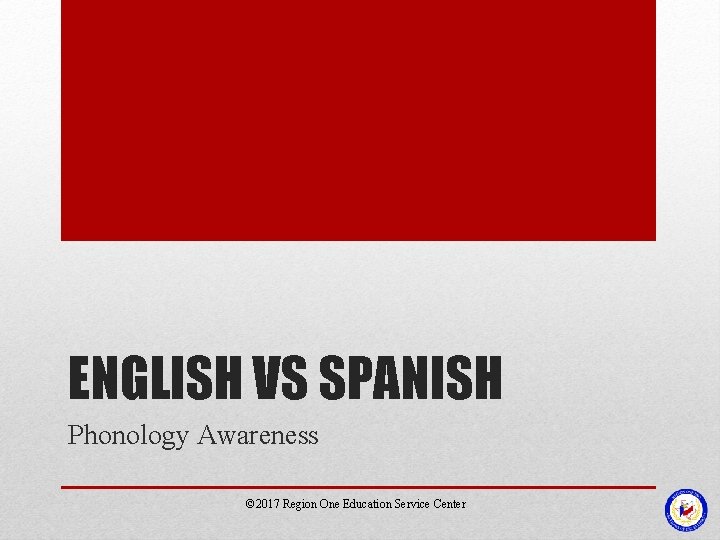 ENGLISH VS SPANISH Phonology Awareness © 2017 Region One Education Service Center 