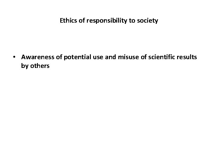 Ethics of responsibility to society • Awareness of potential use and misuse of scientific