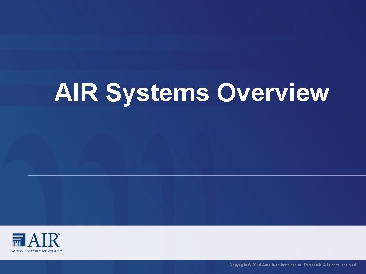 AIR Systems Overview Copyright © 2014 American Institutes for Research. All rights reserved. AIR Systems Overview Copyright © 2014 American Institutes for Research. All rights reserved.