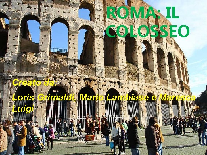 ROMA: IL COLOSSEO Creato da: Loris Grimaldi, Mario Lambiase e Maresca Luigi ROMA: IL COLOSSEO Creato da: Loris Grimaldi, Mario Lambiase e Maresca Luigi