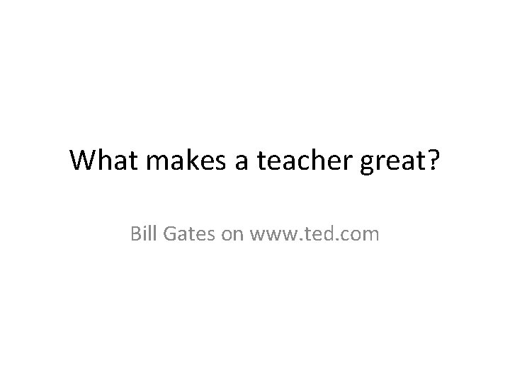 What makes a teacher great? Bill Gates on www. ted. com What makes a teacher great? Bill Gates on www. ted. com