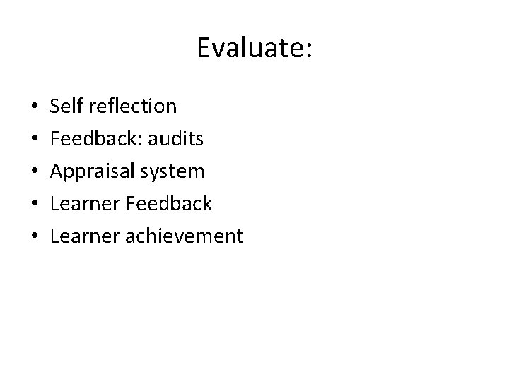 Evaluate: • • • Self reflection Feedback: audits Appraisal system Learner Feedback Learner achievement Evaluate: • • • Self reflection Feedback: audits Appraisal system Learner Feedback Learner achievement