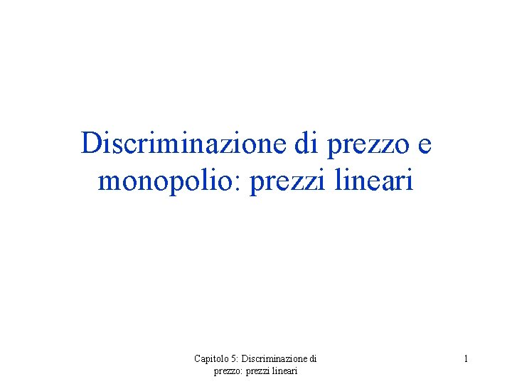 Discriminazione di prezzo e monopolio: prezzi lineari Capitolo 5: Discriminazione di prezzo: prezzi lineari