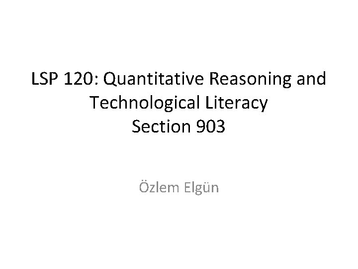 LSP 120: Quantitative Reasoning and Technological Literacy Section 903 Özlem Elgün 