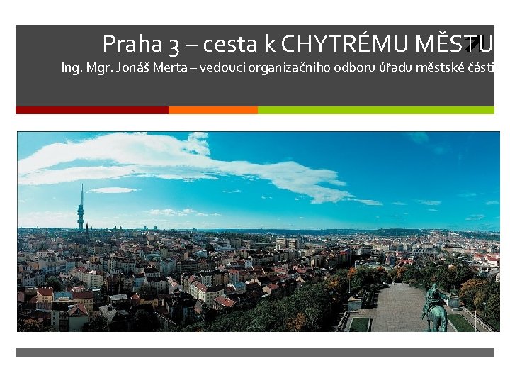 Praha 3 – cesta k CHYTRÉMU MĚSTU Ing. Mgr. Jonáš Merta – vedoucí organizačního