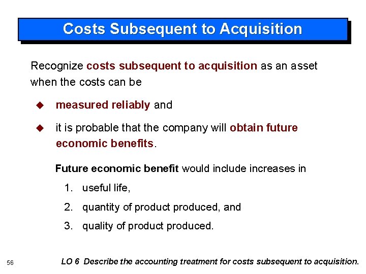 Costs Subsequent to Acquisition Recognize costs subsequent to acquisition as an asset when the