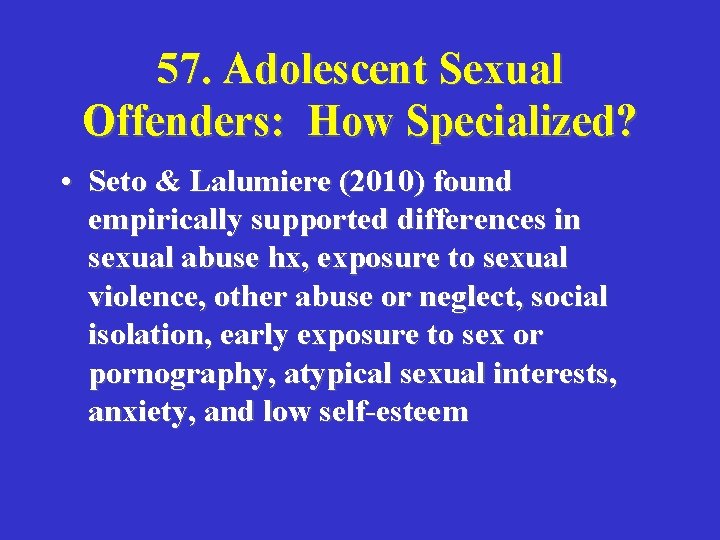 57. Adolescent Sexual Offenders: How Specialized? • Seto & Lalumiere (2010) found empirically supported