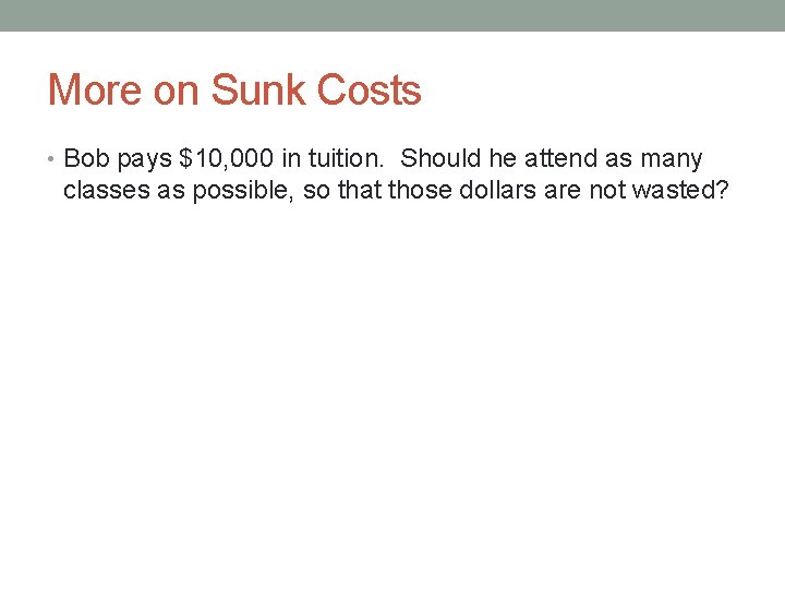 More on Sunk Costs • Bob pays $10, 000 in tuition. Should he attend