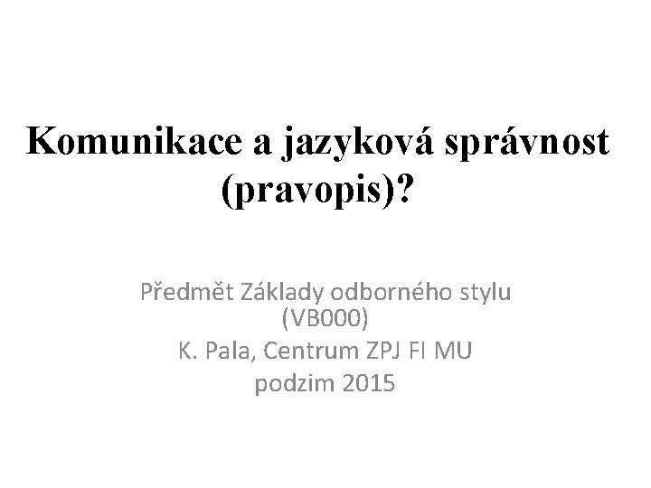 Komunikace a jazyková správnost (pravopis)? Předmět Základy odborného stylu (VB 000) K. Pala, Centrum