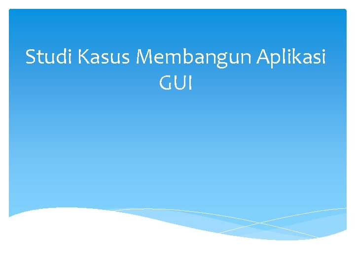 Studi Kasus Membangun Aplikasi GUI 