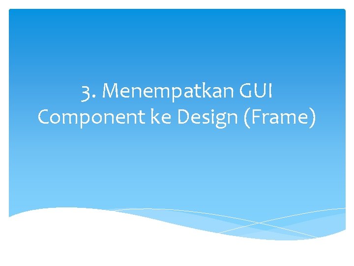 3. Menempatkan GUI Component ke Design (Frame) 