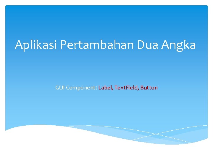 Aplikasi Pertambahan Dua Angka GUI Component: Label, Text. Field, Button 