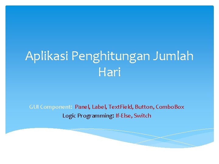 Aplikasi Penghitungan Jumlah Hari GUI Component: Panel, Label, Text. Field, Button, Combo. Box Logic