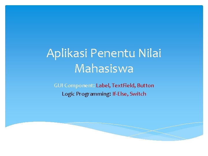 Aplikasi Penentu Nilai Mahasiswa GUI Component: Label, Text. Field, Button Logic Programming: If-Else, Switch