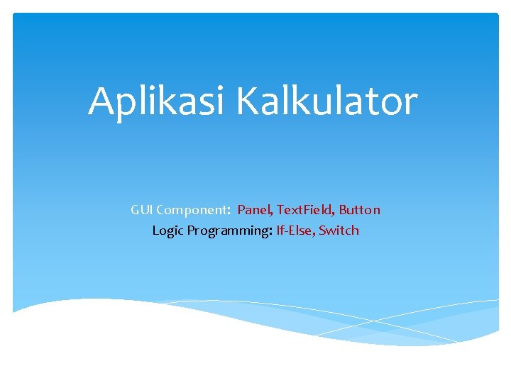 Aplikasi Kalkulator GUI Component: Panel, Text. Field, Button Logic Programming: If-Else, Switch 