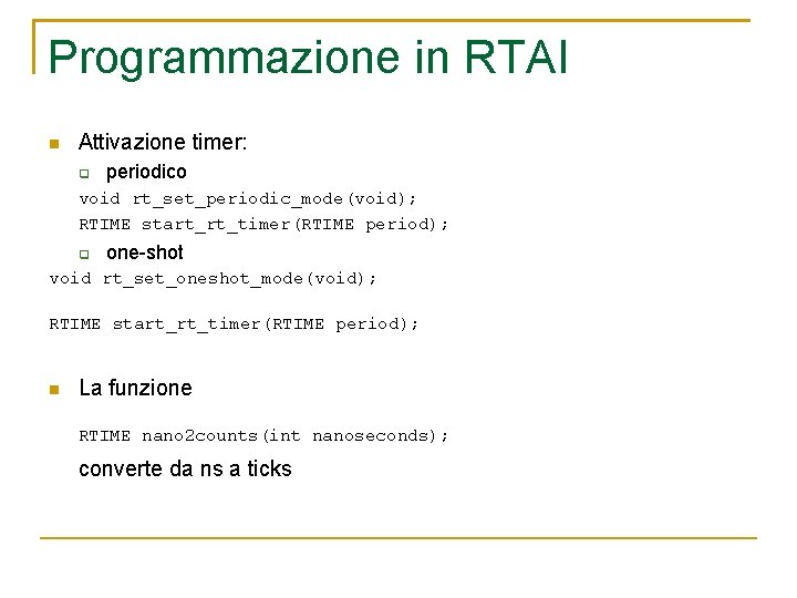 Programmazione in RTAI Attivazione timer: periodico void rt_set_periodic_mode(void); RTIME start_rt_timer(RTIME period); one-shot void rt_set_oneshot_mode(void);