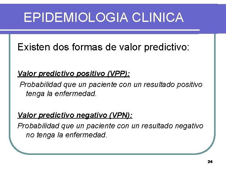 EPIDEMIOLOGIA CLINICA Existen dos formas de valor predictivo: Valor predictivo positivo (VPP): Probabilidad que