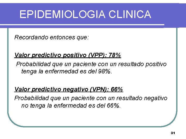 EPIDEMIOLOGIA CLINICA Recordando entonces que: Valor predictivo positivo (VPP): 78% Probabilidad que un paciente