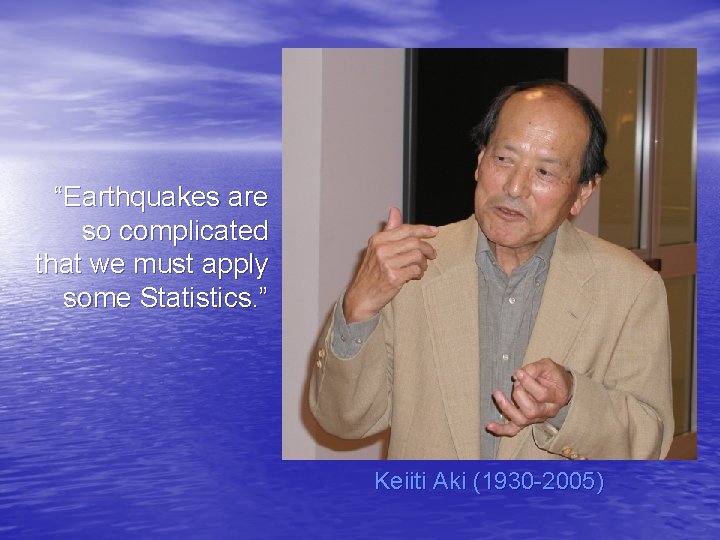 “Earthquakes are so complicated that we must apply some Statistics. ” Keiiti Aki (1930