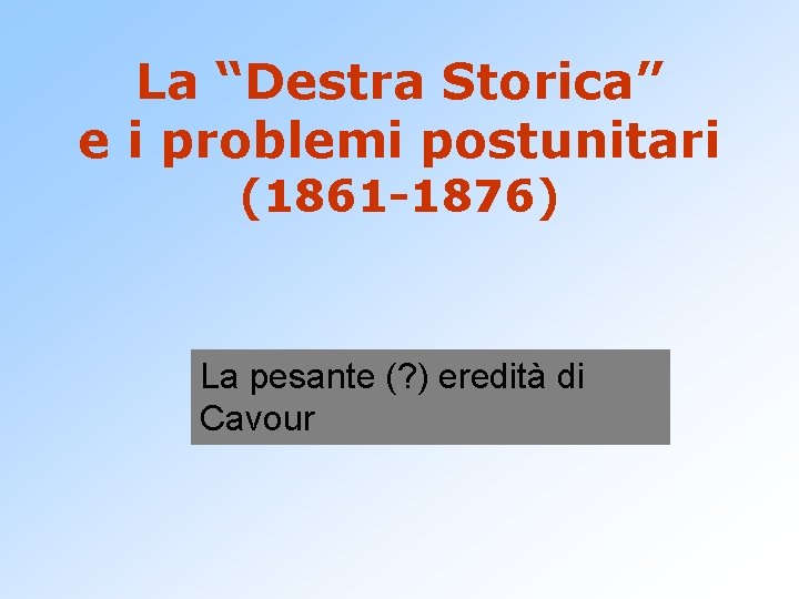 La “Destra Storica” e i problemi postunitari (1861 -1876) La pesante (? ) eredità