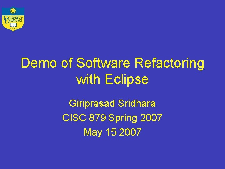 Demo of Software Refactoring with Eclipse Giriprasad Sridhara CISC 879 Spring 2007 May 15