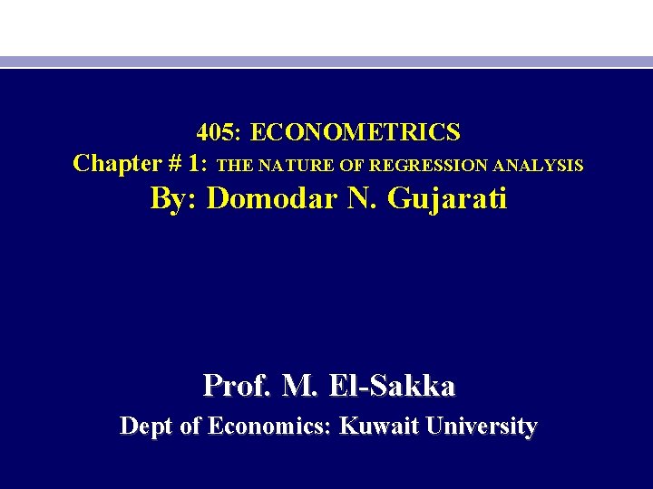 405: ECONOMETRICS Chapter # 1: THE NATURE OF REGRESSION ANALYSIS By: Domodar N. Gujarati