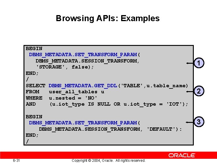 Browsing APIs: Examples BEGIN DBMS_METADATA. SET_TRANSFORM_PARAM( DBMS_METADATA. SESSION_TRANSFORM, 'STORAGE', false); END; / SELECT DBMS_METADATA. Browsing APIs: Examples BEGIN DBMS_METADATA. SET_TRANSFORM_PARAM( DBMS_METADATA. SESSION_TRANSFORM, 'STORAGE', false); END; / SELECT DBMS_METADATA.