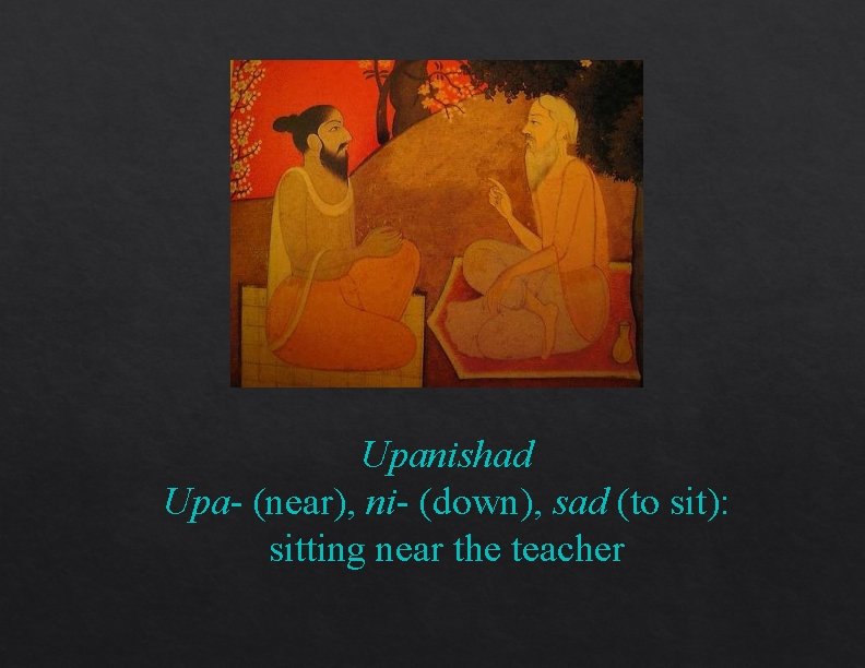 Upanishad Upa- (near), ni- (down), sad (to sit): sitting near the teacher Upanishad Upa- (near), ni- (down), sad (to sit): sitting near the teacher