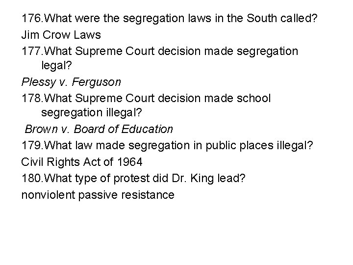 176. What were the segregation laws in the South called? Jim Crow Laws 177.