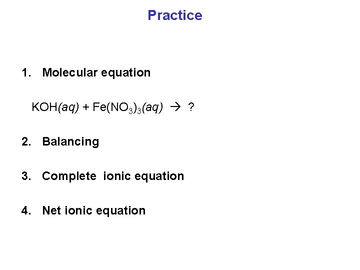 Practice 1. Molecular equation KOH(aq) + Fe(NO 3)3(aq) ? 2. Balancing 3. Complete ionic