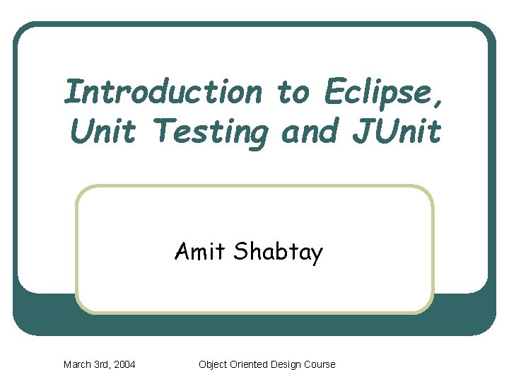 Introduction to Eclipse, Unit Testing and JUnit Amit Shabtay March 3 rd, 2004 Object Introduction to Eclipse, Unit Testing and JUnit Amit Shabtay March 3 rd, 2004 Object