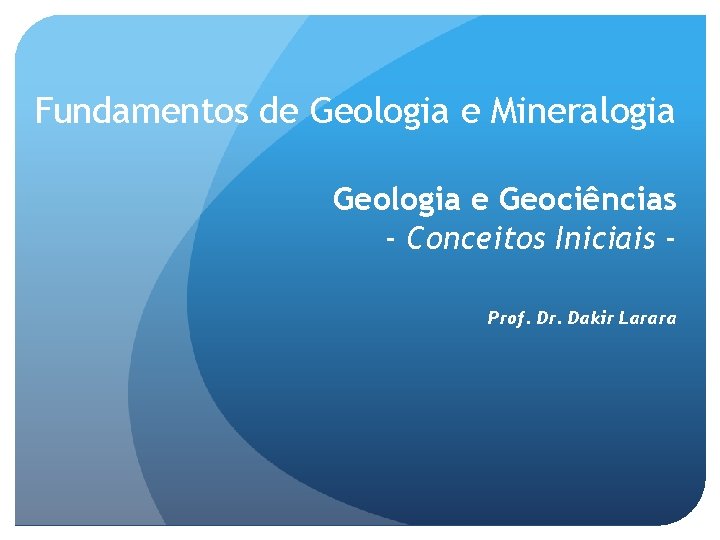 Fundamentos de Geologia e Mineralogia Geologia e Geociências - Conceitos Iniciais Prof. Dr. Dakir