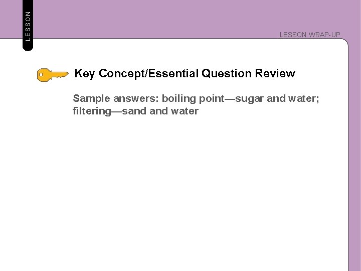 LESSON WRAP-UP Key Concept/Essential Question Review Sample answers: boiling point—sugar and water; filtering—sand water