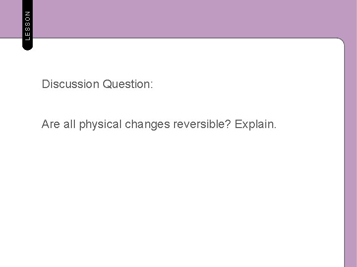 LESSON Discussion Question: Are all physical changes reversible? Explain. 