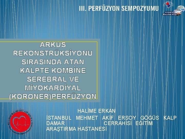 ARKUS REKONSTRÜKSİYONU SIRASINDA ATAN KALPTE KOMBİNE SEREBRAL VE MİYOKARDİYAL (KORONER)PERFÜZYON HALİME ERKAN İSTANBUL MEHMET