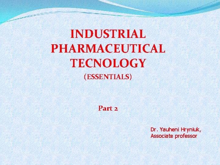 INDUSTRIAL PHARMACEUTICAL TECNOLOGY (ESSENTIALS) Part 2 Dr. Yauheni Hryniuk, Associate professor 