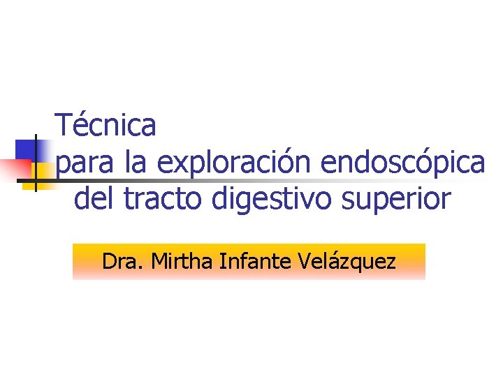 Técnica para la exploración endoscópica del tracto digestivo superior Dra. Mirtha Infante Velázquez 