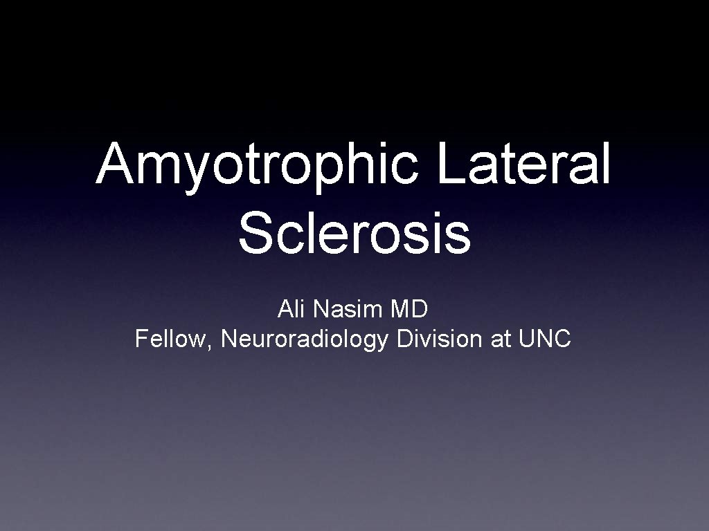 Amyotrophic Lateral Sclerosis Ali Nasim MD Fellow, Neuroradiology Division at UNC 