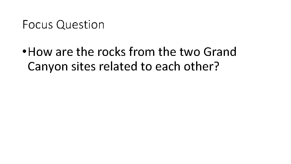 Focus Question • How are the rocks from the two Grand Canyon sites related