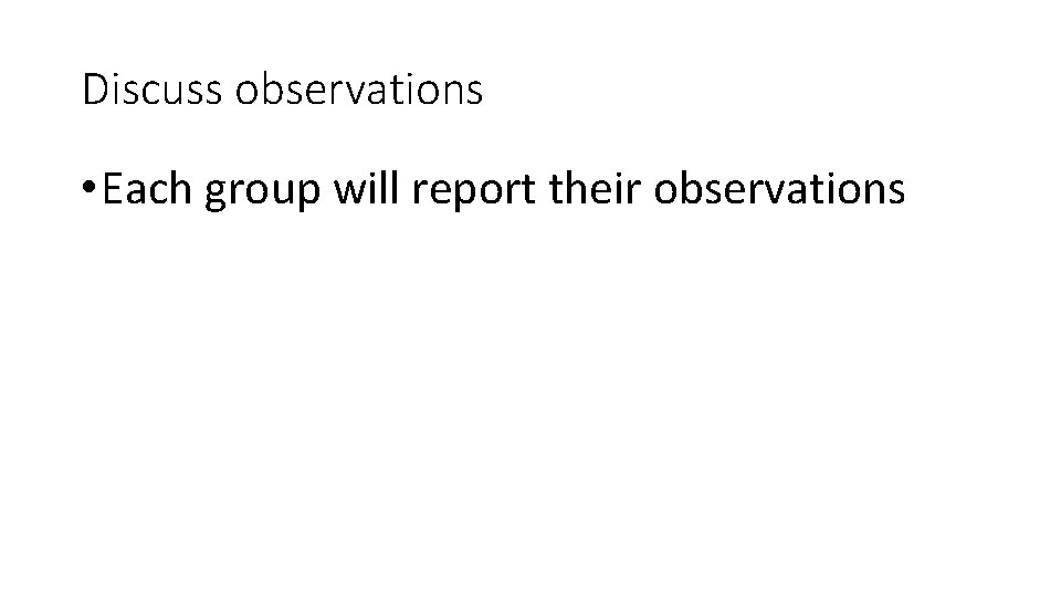 Discuss observations • Each group will report their observations 