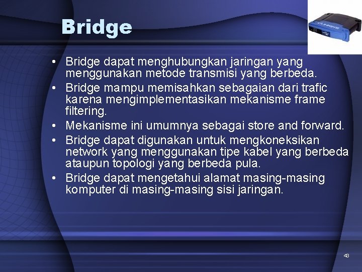 Bridge • Bridge dapat menghubungkan jaringan yang menggunakan metode transmisi yang berbeda. • Bridge