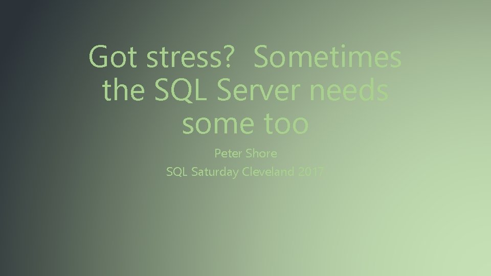 Got stress? Sometimes the SQL Server needs some too Peter Shore SQL Saturday Cleveland