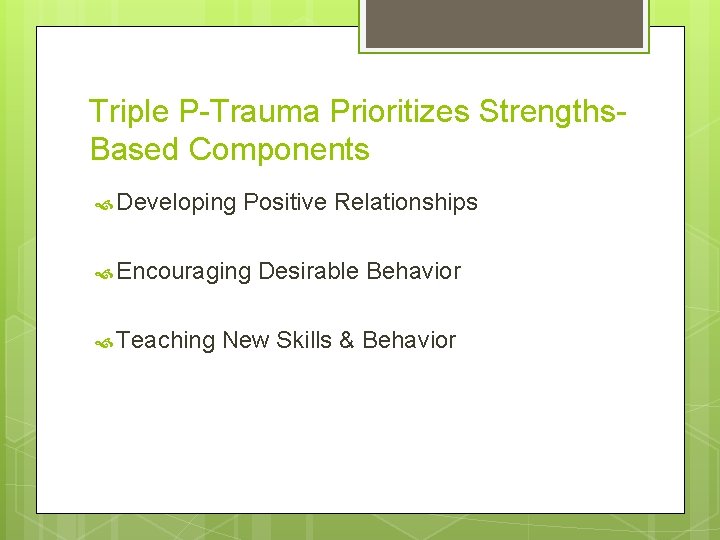 Triple P-Trauma Prioritizes Strengths. Based Components Developing Positive Relationships Encouraging Teaching Desirable Behavior New Triple P-Trauma Prioritizes Strengths. Based Components Developing Positive Relationships Encouraging Teaching Desirable Behavior New